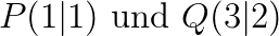$P(1|1)$ und $Q(3|2)$